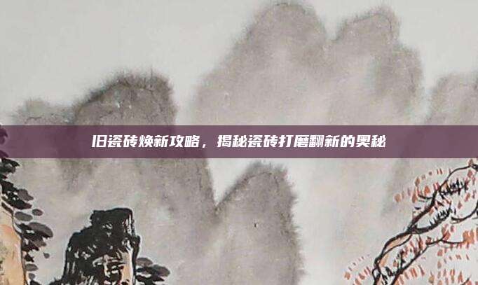 旧瓷砖焕新攻略，揭秘瓷砖打磨翻新的奥秘