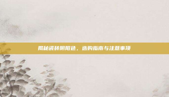 揭秘瓷砖阴阳色，选购指南与注意事项