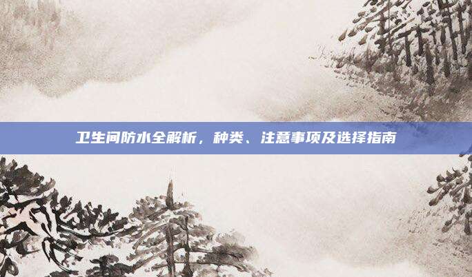 卫生间防水全解析，种类、注意事项及选择指南
