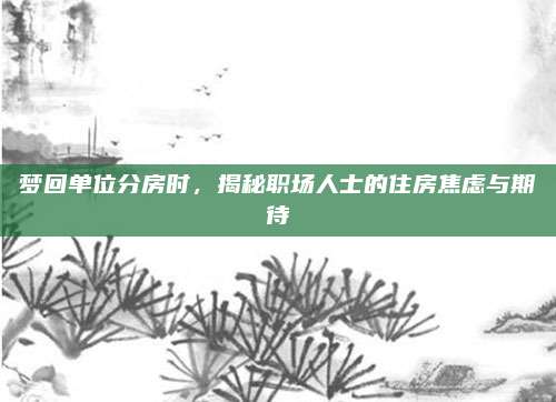 梦回单位分房时，揭秘职场人士的住房焦虑与期待