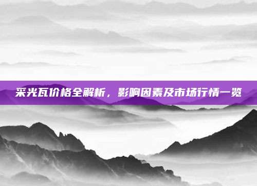 采光瓦价格全解析，影响因素及市场行情一览