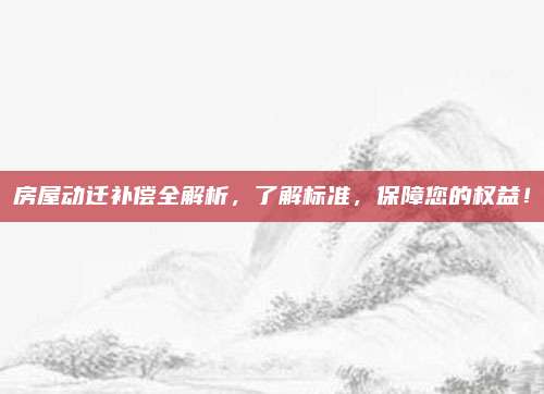 房屋动迁补偿全解析，了解标准，保障您的权益！