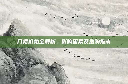 门楼价格全解析，影响因素及选购指南