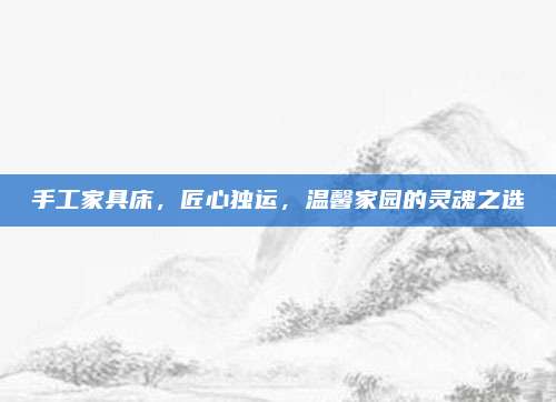 手工家具床，匠心独运，温馨家园的灵魂之选
