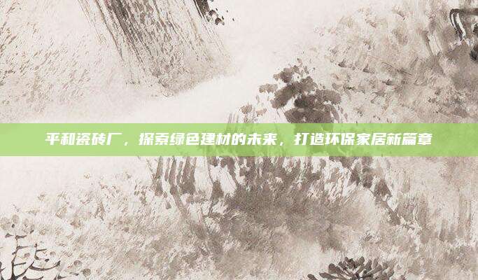 平和瓷砖厂，探索绿色建材的未来，打造环保家居新篇章