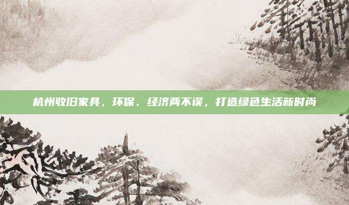 杭州收旧家具，环保、经济两不误，打造绿色生活新时尚