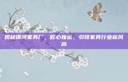 揭秘银河家具厂，匠心独运，引领家具行业新风尚