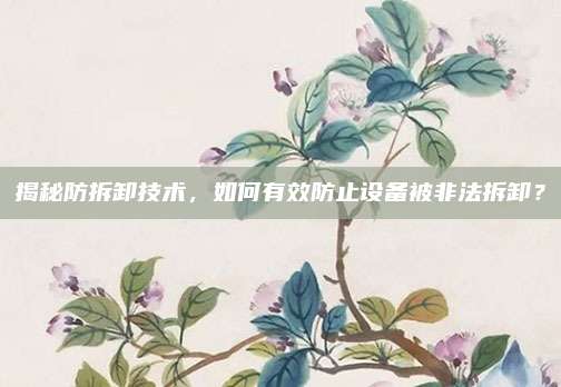 揭秘防拆卸技术，如何有效防止设备被非法拆卸？