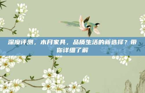 深度评测，木月家具，品质生活的新选择？带你详细了解