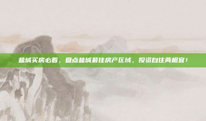 盐城买房必看，盘点盐城最佳房产区域，投资自住两相宜！