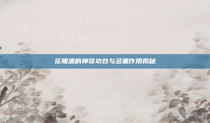花雕酒的神奇功效与多重作用揭秘