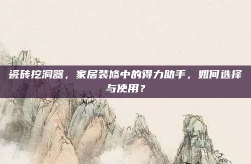 瓷砖挖洞器，家居装修中的得力助手，如何选择与使用？