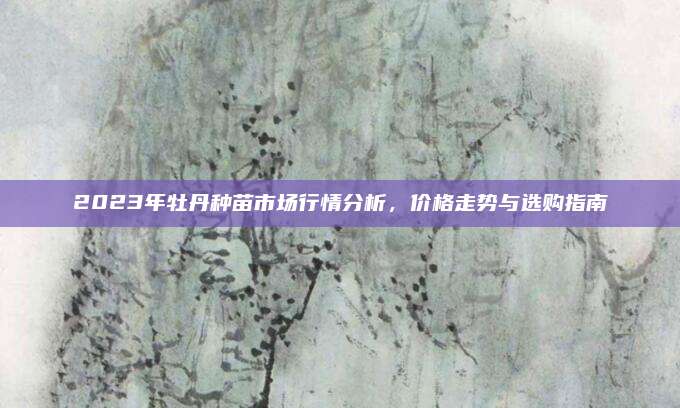 2023年牡丹种苗市场行情分析，价格走势与选购指南