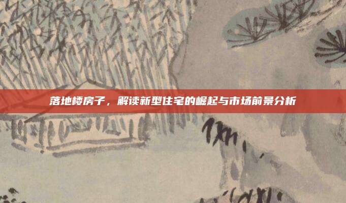 落地楼房子，解读新型住宅的崛起与市场前景分析