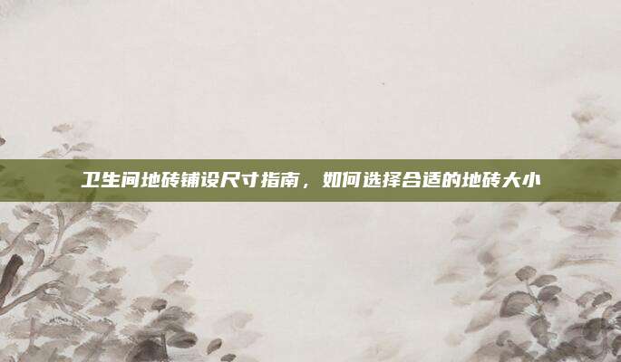 卫生间地砖铺设尺寸指南，如何选择合适的地砖大小