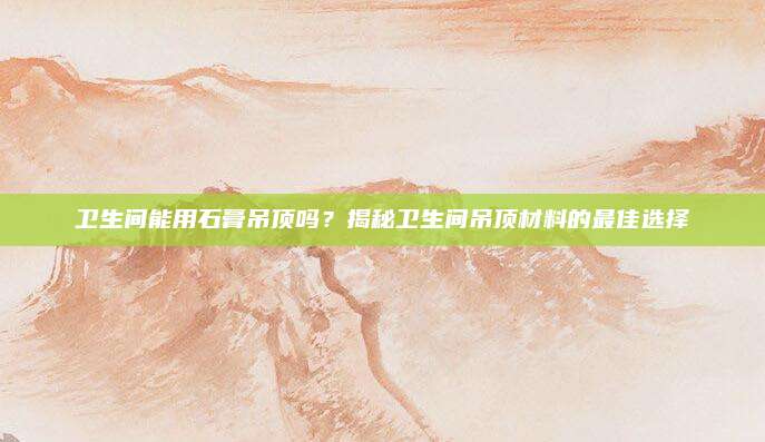 卫生间能用石膏吊顶吗？揭秘卫生间吊顶材料的最佳选择
