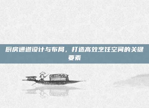 厨房通道设计与布局，打造高效烹饪空间的关键要素