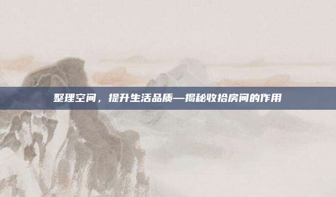 整理空间，提升生活品质—揭秘收拾房间的作用