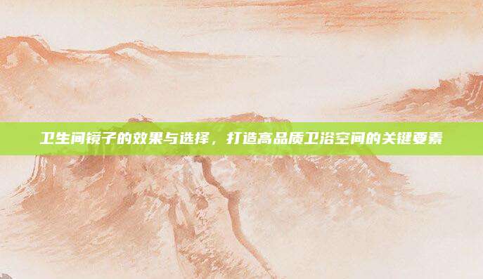 卫生间镜子的效果与选择，打造高品质卫浴空间的关键要素