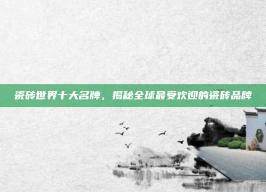 瓷砖世界十大名牌，揭秘全球最受欢迎的瓷砖品牌