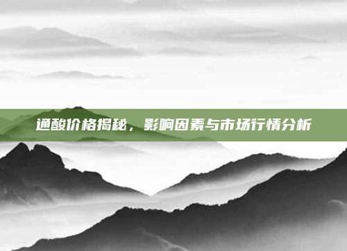 通酸价格揭秘，影响因素与市场行情分析