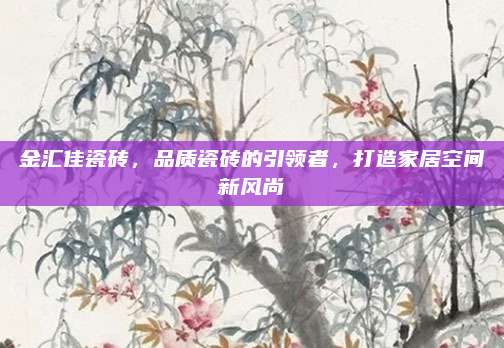 金汇佳瓷砖，品质瓷砖的引领者，打造家居空间新风尚