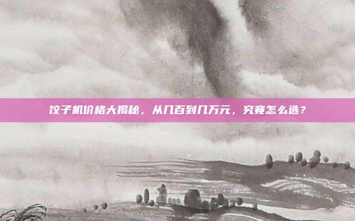 饺子机价格大揭秘，从几百到几万元，究竟怎么选？