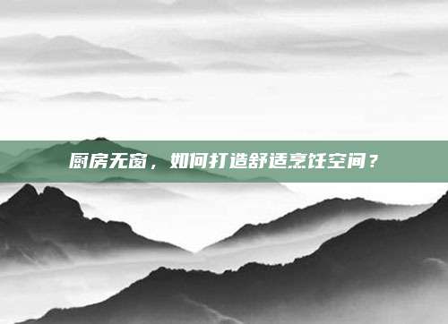 厨房无窗，如何打造舒适烹饪空间？