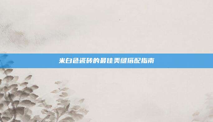 米白色瓷砖的最佳美缝搭配指南