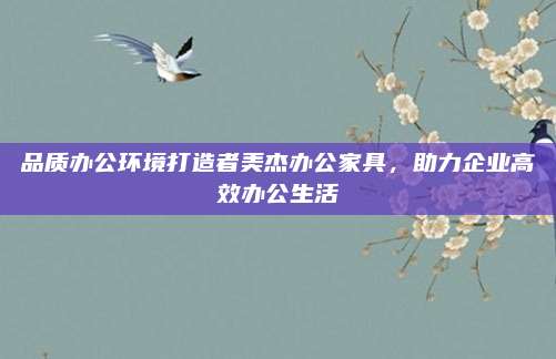 品质办公环境打造者美杰办公家具，助力企业高效办公生活