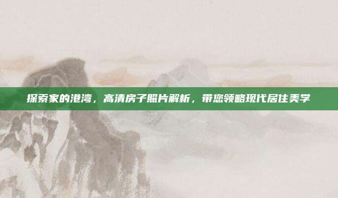 探索家的港湾，高清房子照片解析，带您领略现代居住美学