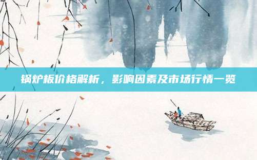 锅炉板价格解析，影响因素及市场行情一览
