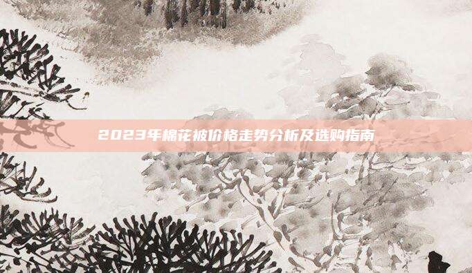 2023年棉花被价格走势分析及选购指南