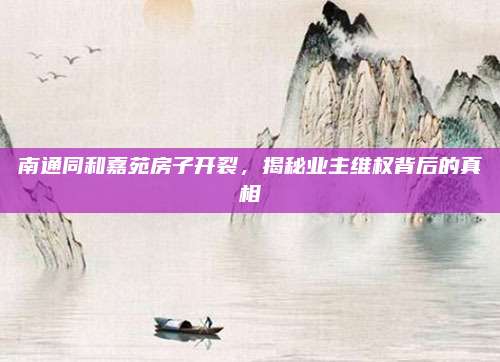 南通同和嘉苑房子开裂，揭秘业主维权背后的真相