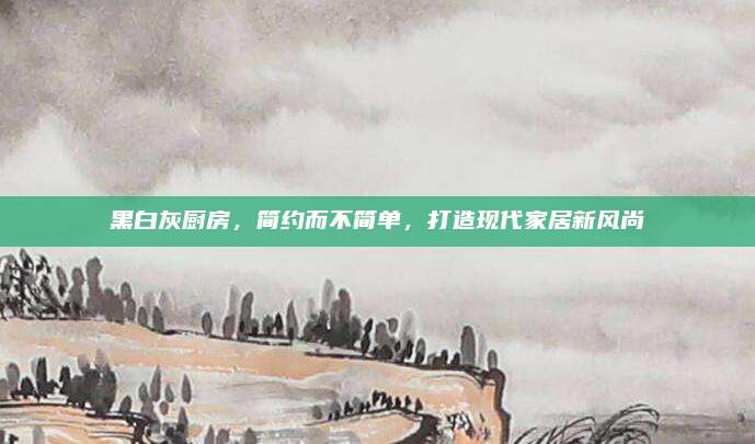 黑白灰厨房，简约而不简单，打造现代家居新风尚