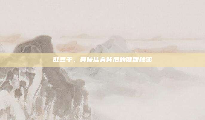 豇豆干，美味佳肴背后的健康秘密