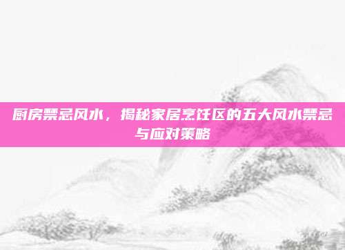 厨房禁忌风水，揭秘家居烹饪区的五大风水禁忌与应对策略