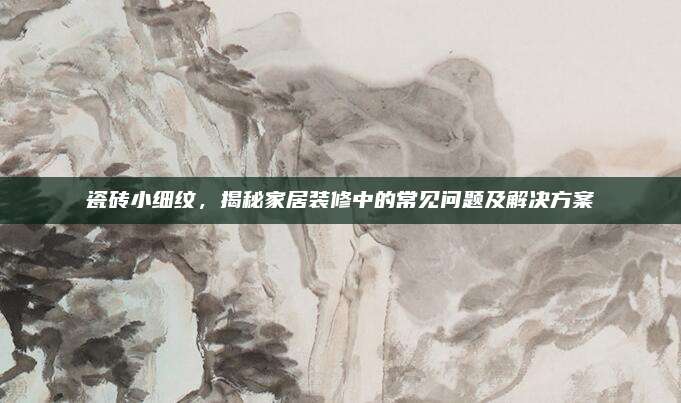瓷砖小细纹，揭秘家居装修中的常见问题及解决方案