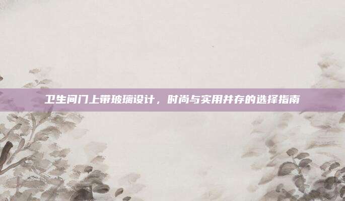 卫生间门上带玻璃设计，时尚与实用并存的选择指南