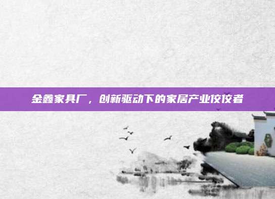 金鑫家具厂，创新驱动下的家居产业佼佼者
