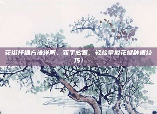 花椒扦插方法详解，新手必看，轻松掌握花椒种植技巧！