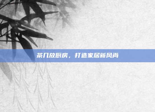 茶几放厨房，打造家居新风尚