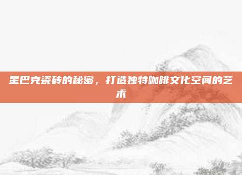 星巴克瓷砖的秘密，打造独特咖啡文化空间的艺术