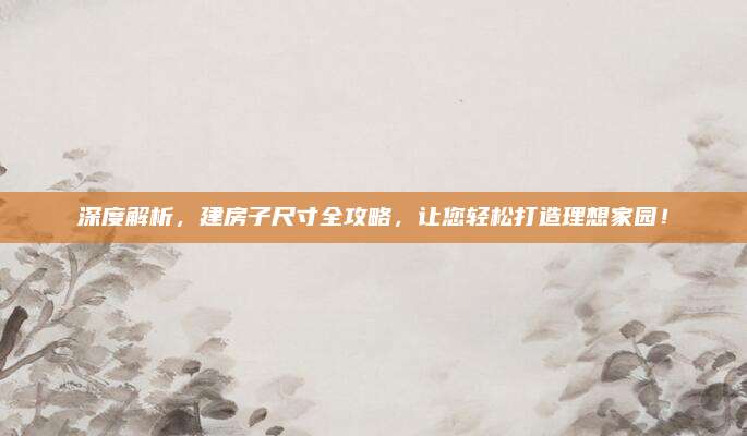 深度解析，建房子尺寸全攻略，让您轻松打造理想家园！