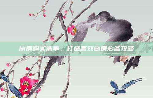 厨房购买清单，打造高效厨房必备攻略