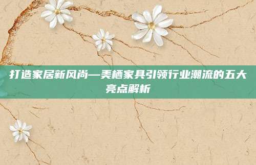 打造家居新风尚—美栖家具引领行业潮流的五大亮点解析
