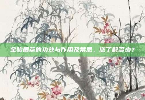 金骏眉茶的功效与作用及禁忌，您了解多少？