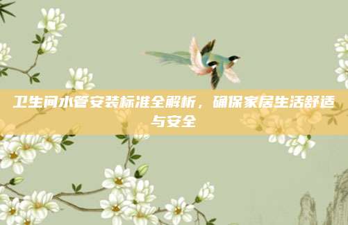 卫生间水管安装标准全解析，确保家居生活舒适与安全