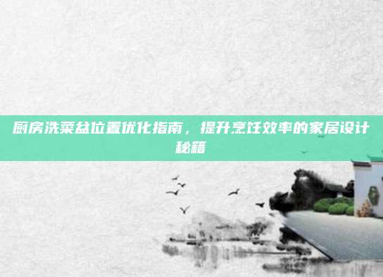 厨房洗菜盆位置优化指南，提升烹饪效率的家居设计秘籍