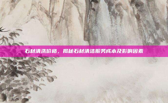 石材清洗价格，揭秘石材清洁服务成本及影响因素